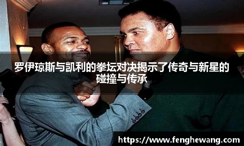 罗伊琼斯与凯利的拳坛对决揭示了传奇与新星的碰撞与传承