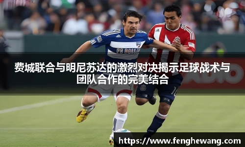 费城联合与明尼苏达的激烈对决揭示足球战术与团队合作的完美结合